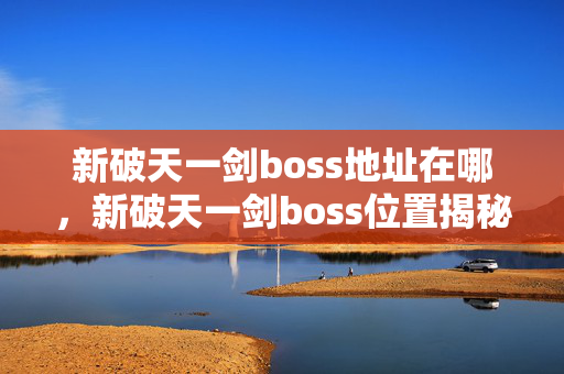 新破天一剑boss地址在哪,新破天一剑boss位置揭秘 新破天一剑boss地址在哪,新破天一剑boss位置揭秘