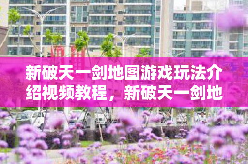 新破天一剑地图游戏玩法介绍视频教程,新破天一剑地图游戏玩法全解析 新破天一剑地图游戏玩法介绍视频教程,新破天一剑地图游戏玩法全解析