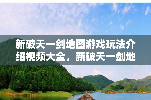 新破天一剑地图游戏玩法介绍视频大全,新破天一剑地图游戏玩法全解析 新破天一剑地图游戏玩法介绍视频大全,新破天一剑地图游戏玩法全解析