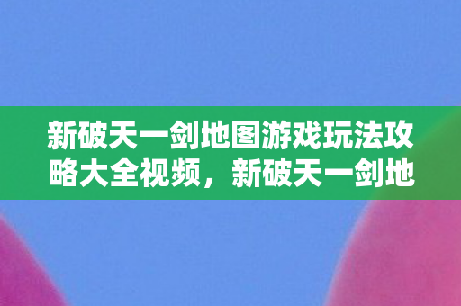 新破天一剑地图游戏玩法攻略大全视频,新破天一剑地图游戏玩法攻略视频 新破天一剑地图游戏玩法攻略大全视频,新破天一剑地图游戏玩法攻略视频
