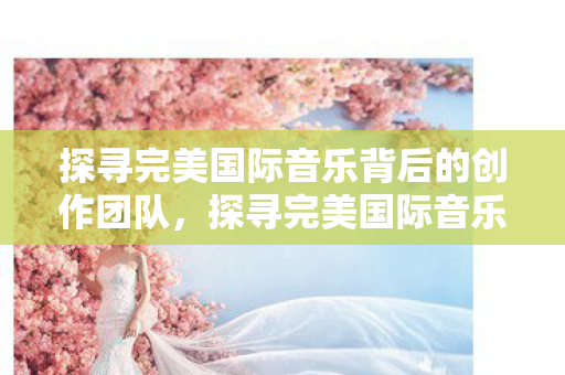 探寻完美国际音乐背后的创作团队图片