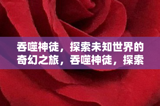 吞噬神徒,探索未知世界的奇幻之旅,吞噬神徒,探索未知世界的奇幻冒险之旅 吞噬神徒,探索未知世界的奇幻之旅,吞噬神徒,探索未知世界的奇幻冒险之旅