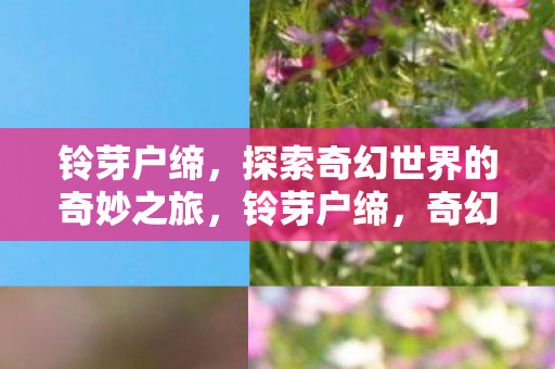 铃芽户缔,探索奇幻世界的奇妙之旅,铃芽户缔,奇幻世界的探索之旅 铃芽户缔,探索奇幻世界的奇妙之旅,铃芽户缔,奇幻世界的探索之旅
