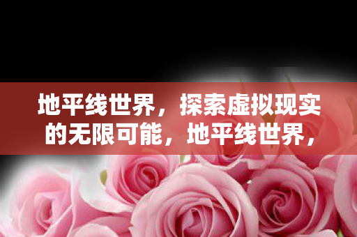 地平线世界,探索虚拟现实的无限可能,地平线世界,探索虚拟现实的无限可能 地平线世界,探索虚拟现实的无限可能,地平线世界,探索虚拟现实的无限可能