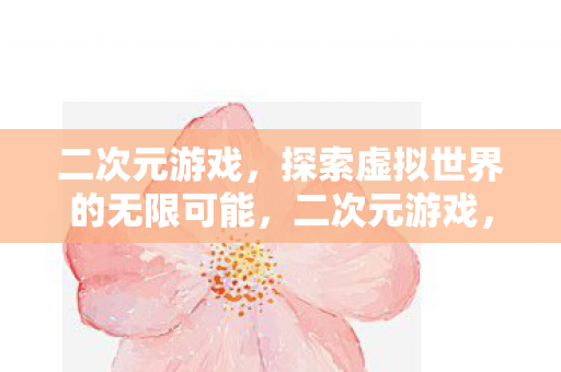 二次元游戏,探索虚拟世界的无限可能,二次元游戏,探索虚拟世界的无限可能 二次元游戏,探索虚拟世界的无限可能,二次元游戏,探索虚拟世界的无限可能