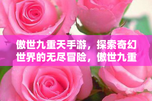 傲世九重天手游,探索奇幻世界的无尽冒险,傲世九重天手游,探索奇幻世界的无尽冒险之旅 傲世九重天手游,探索奇幻世界的无尽冒险,傲世九重天手游,探索奇幻世界的无尽冒险之旅