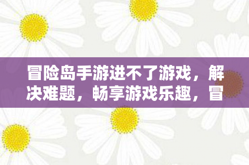 冒险岛手游进不了游戏,解决难题,畅享游戏乐趣,冒险岛手游无法进入游戏?解决难题,畅享游戏乐趣 冒险岛手游进不了游戏,解决难题,畅享游戏乐趣,冒险岛手游无法进入游戏?解决难题,畅享游戏乐趣
