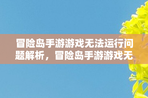 冒险岛手游游戏无法运行问题解析,冒险岛手游游戏无法运行问题解析 冒险岛手游游戏无法运行问题解析,冒险岛手游游戏无法运行问题解析