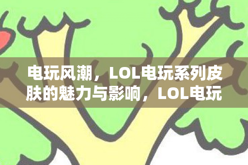 电玩风潮,LOL电玩系列皮肤的魅力与影响,LOL电玩系列皮肤风靡全球,魅力与影响解析 电玩风潮,LOL电玩系列皮肤的魅力与影响,LOL电玩系列皮肤风靡全球,魅力与影响解析