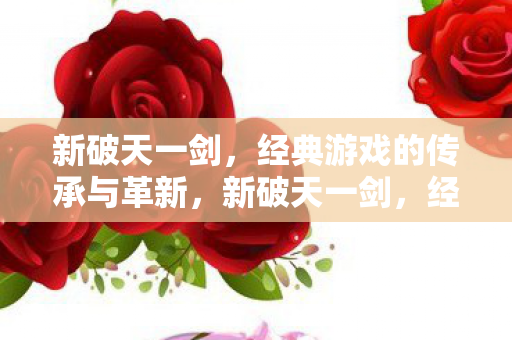 新破天一剑，经典游戏的传承与革新，新破天一剑，经典传承与游戏革新的完美结合
