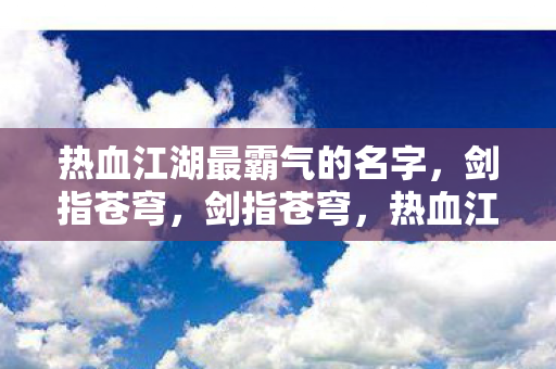热血江湖最霸气的名字,剑指苍穹,剑指苍穹,热血江湖最霸气的名字 热血江湖最霸气的名字,剑指苍穹,剑指苍穹,热血江湖最霸气的名字