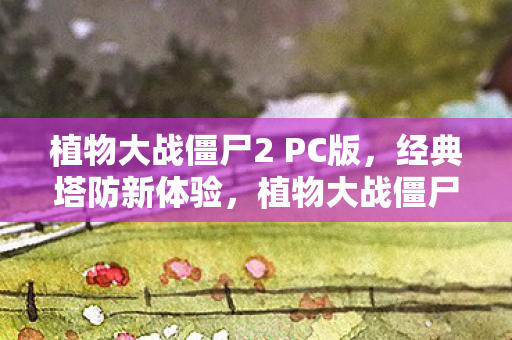 植物大战僵尸2 PC版,经典塔防新体验,植物大战僵尸2 PC版,经典塔防新体验来袭 植物大战僵尸2 PC版,经典塔防新体验,植物大战僵尸2 PC版,经典塔防新体验来袭