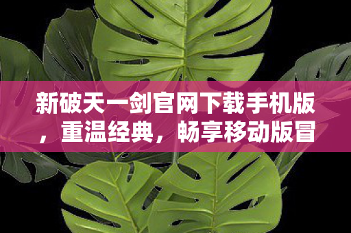 新破天一剑官网下载手机版，重温经典，畅享移动版冒险，新破天一剑手游下载，重温经典，畅享移动版冒险