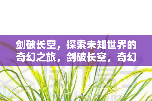 剑破长空,探索未知世界的奇幻之旅,剑破长空,奇幻之旅探索未知世界 剑破长空,探索未知世界的奇幻之旅,剑破长空,奇幻之旅探索未知世界