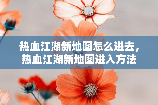 热血江湖新地图怎么进去，热血江湖新地图进入方法