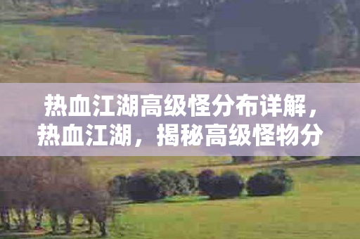 热血江湖高级怪分布详解,热血江湖,揭秘高级怪物分布 热血江湖高级怪分布详解,热血江湖,揭秘高级怪物分布