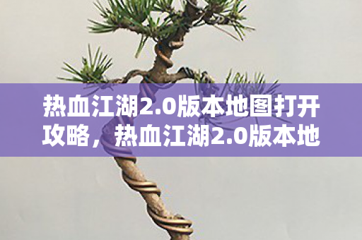 热血江湖2.0版本地图打开攻略，热血江湖2.0版本地图打开全攻略