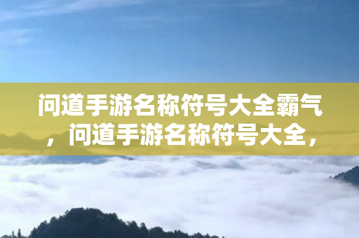 问道手游名称符号大全霸气,问道手游名称符号大全,打造霸气昵称! 问道手游名称符号大全霸气,问道手游名称符号大全,打造霸气昵称!