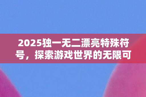 探索2025独一无二漂亮特殊符号图片