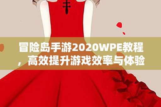 冒险岛手游2020WPE教程,高效提升游戏效率与体验,冒险岛手游2020WPE教程,提升游戏效率与体验 冒险岛手游2020WPE教程,高效提升游戏效率与体验,冒险岛手游2020WPE教程,提升游戏效率与体验