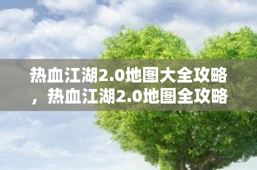 热血江湖2.0地图大全攻略,热血江湖2.0地图全攻略,探索未知领域,解锁隐藏宝藏 热血江湖2.0地图大全攻略,热血江湖2.0地图全攻略,探索未知领域,解锁隐藏宝藏