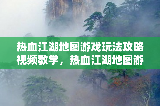 热血江湖地图游戏玩法攻略视频教学，热血江湖地图游戏玩法全解析