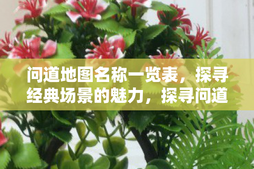 问道地图名称一览表，探寻经典场景的魅力，探寻问道地图经典场景的魅力