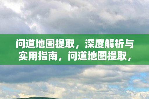 问道地图提取，深度解析与实用指南，问道地图提取，深度解析与实用指南