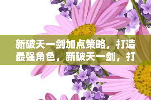 新破天一剑加点策略,打造最强角色,新破天一剑,打造最强角色的加点策略 新破天一剑加点策略,打造最强角色,新破天一剑,打造最强角色的加点策略