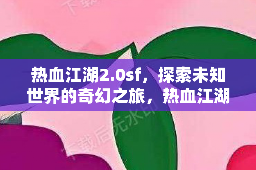 热血江湖2.0sf,探索未知世界的奇幻之旅,热血江湖2.0sf,开启探索未知世界的奇幻之旅 热血江湖2.0sf,探索未知世界的奇幻之旅,热血江湖2.0sf,开启探索未知世界的奇幻之旅