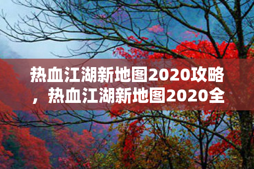 热血江湖新地图2020攻略,热血江湖新地图2020全面攻略 热血江湖新地图2020攻略,热血江湖新地图2020全面攻略