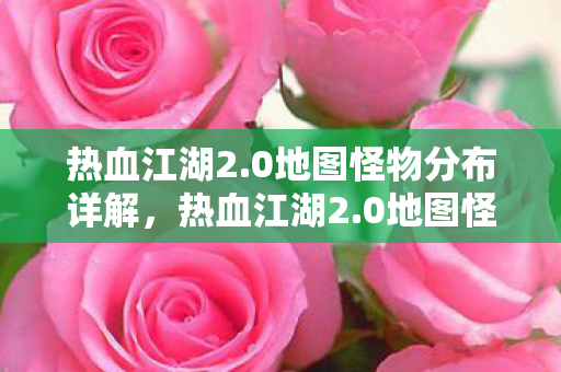 热血江湖2.0地图怪物分布详解，热血江湖2.0地图怪物分布全解析
