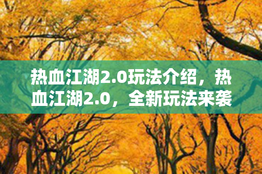 热血江湖2.0玩法介绍,热血江湖2.0,全新玩法来袭 热血江湖2.0玩法介绍,热血江湖2.0,全新玩法来袭