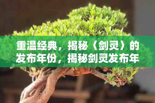 重温经典,揭秘〈剑灵〉的发布年份,揭秘剑灵发布年份,重温经典,回忆杀! 重温经典,揭秘〈剑灵〉的发布年份,揭秘剑灵发布年份,重温经典,回忆杀!