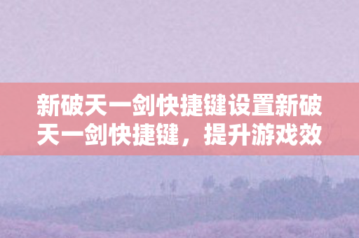 新破天一剑快捷键设置新破天一剑快捷键，提升游戏效率的关键，新破天一剑，优化快捷键设置，提升游戏效率