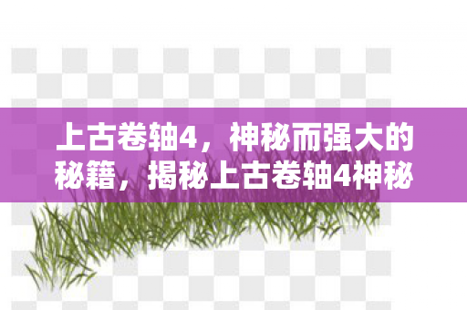 上古卷轴4,神秘而强大的秘籍,揭秘上古卷轴4神秘而强大的秘籍 上古卷轴4,神秘而强大的秘籍,揭秘上古卷轴4神秘而强大的秘籍