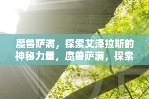 魔兽萨满,探索艾泽拉斯的神秘力量,魔兽萨满,探索艾泽拉斯的神秘力量 魔兽萨满,探索艾泽拉斯的神秘力量,魔兽萨满,探索艾泽拉斯的神秘力量