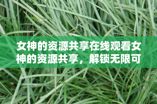 女神的资源共享在线观看女神的资源共享图片