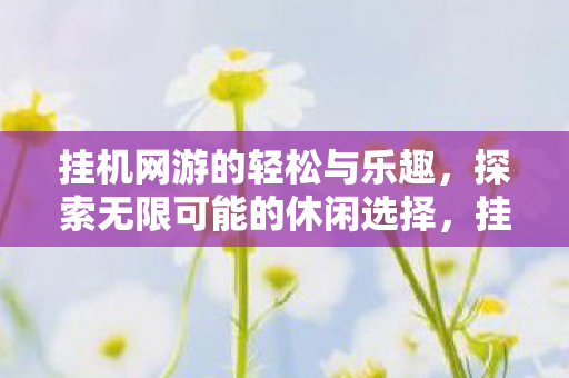 挂机网游的轻松与乐趣,探索无限可能的休闲选择,挂机网游,轻松探索无限可能的休闲选择 挂机网游的轻松与乐趣,探索无限可能的休闲选择,挂机网游,轻松探索无限可能的休闲选择