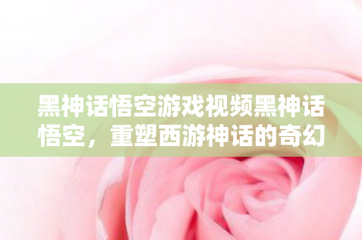 黑神话悟空游戏视频黑神话悟空图片