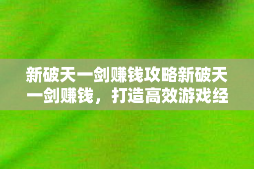 新破天一剑赚钱攻略新破天一剑赚钱，打造高效游戏经济，实现财富增值，新破天一剑，打造高效游戏经济，实现财富增值攻略