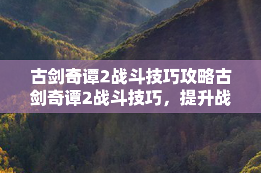 古剑奇谭2战斗技巧攻略古剑奇谭2战斗技巧图片