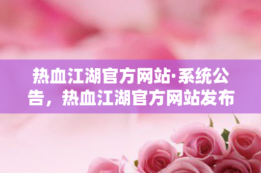 热血江湖官方网站·系统公告,热血江湖官方网站发布系统公告 热血江湖官方网站·系统公告,热血江湖官方网站发布系统公告