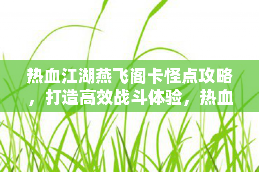 热血江湖燕飞阁卡怪点攻略,打造高效战斗体验,热血江湖燕飞阁卡怪点攻略,打造高效战斗体验 热血江湖燕飞阁卡怪点攻略,打造高效战斗体验,热血江湖燕飞阁卡怪点攻略,打造高效战斗体验