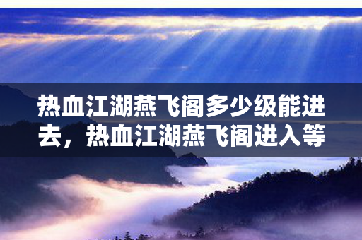 热血江湖燕飞阁多少级能进去,热血江湖燕飞阁进入等级揭秘 热血江湖燕飞阁多少级能进去,热血江湖燕飞阁进入等级揭秘