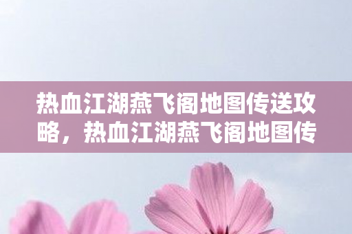 热血江湖燕飞阁地图传送攻略，热血江湖燕飞阁地图传送全攻略