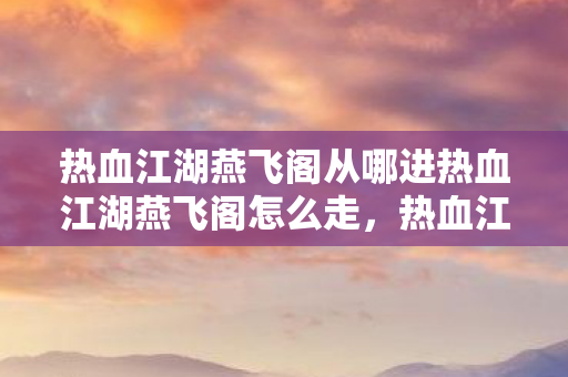 热血江湖燕飞阁从哪进热血江湖燕飞阁怎么走,热血江湖燕飞阁进入方法及路线指南 热血江湖燕飞阁从哪进热血江湖燕飞阁怎么走,热血江湖燕飞阁进入方法及路线指南