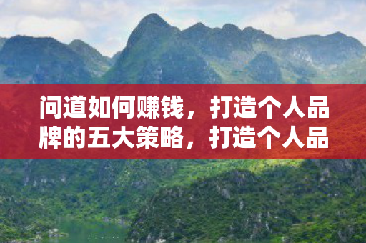 问道如何赚钱，打造个人品牌的五大策略，打造个人品牌的五大策略，问道如何赚钱