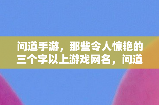 问道手游，那些令人惊艳的三个字以上游戏网名，问道手游，打造令人惊艳的三个字以上游戏网名