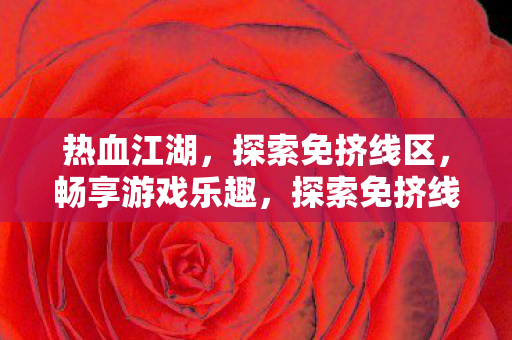 热血江湖，探索免挤线区，畅享游戏乐趣，探索免挤线区，畅享热血江湖游戏乐趣